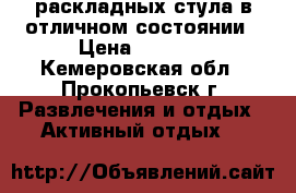 2 раскладных стула в отличном состоянии › Цена ­ 1 000 - Кемеровская обл., Прокопьевск г. Развлечения и отдых » Активный отдых   